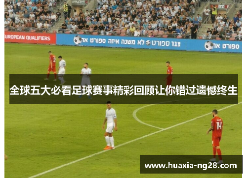 全球五大必看足球赛事精彩回顾让你错过遗憾终生 全球五大必看足球赛事精彩回顾让你错过遗憾终生