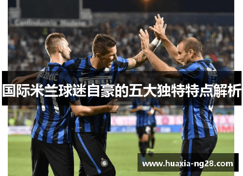 国际米兰球迷自豪的五大独特特点解析