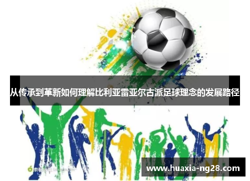 从传承到革新如何理解比利亚雷亚尔古派足球理念的发展路径 从传承到革新如何理解比利亚雷亚尔古派足球理念的发展路径