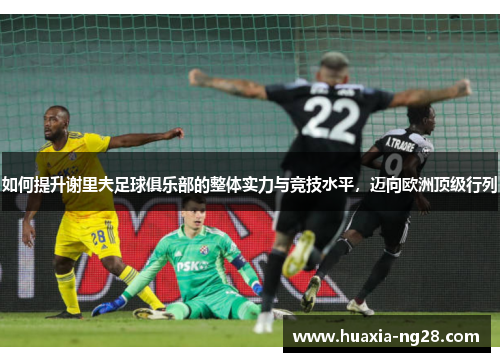 如何提升谢里夫足球俱乐部的整体实力与竞技水平，迈向欧洲顶级行列