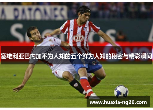 塞维利亚巴内加不为人知的五个鲜为人知的秘密与精彩瞬间