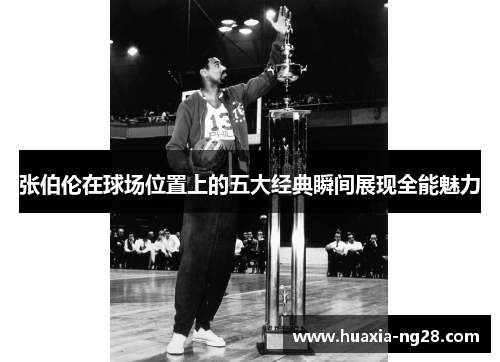 张伯伦在球场位置上的五大经典瞬间展现全能魅力