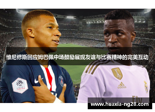 维尼修斯回应姆巴佩中场鼓励展现友谊与比赛精神的完美互动