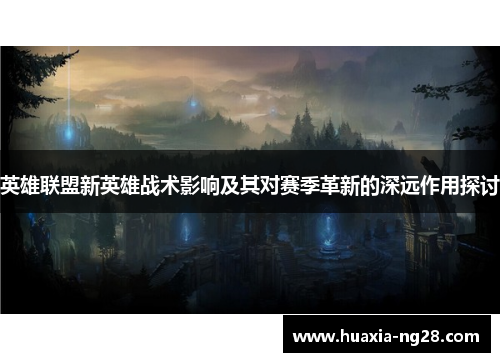 英雄联盟新英雄战术影响及其对赛季革新的深远作用探讨