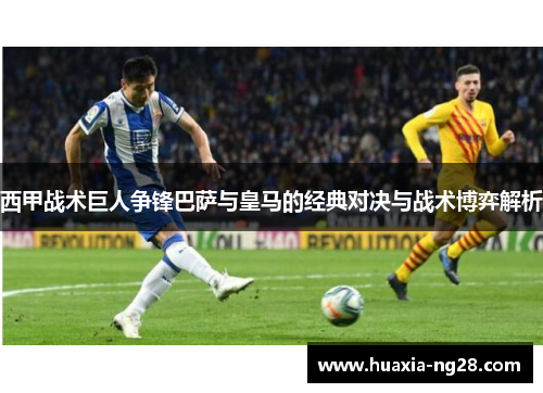 西甲战术巨人争锋巴萨与皇马的经典对决与战术博弈解析
