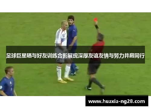 足球巨星晒与好友训练合影展现深厚友谊友情与努力并肩同行