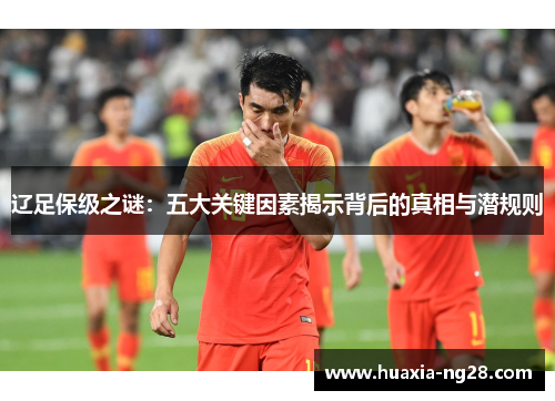辽足保级之谜:五大关键因素揭示背后的真相与潜规则 辽足保级之谜:五大关键因素揭示背后的真相与潜规则