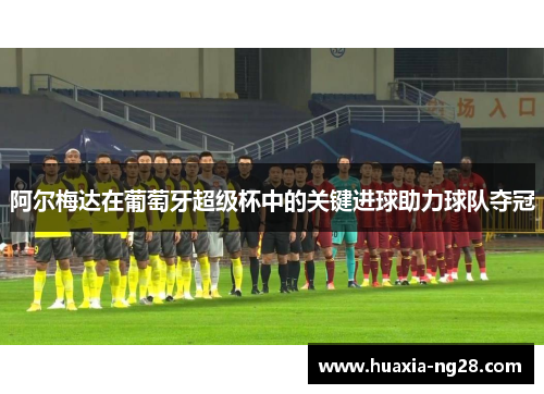 阿尔梅达在葡萄牙超级杯中的关键进球助力球队夺冠
