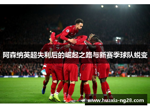 阿森纳英超失利后的崛起之路与新赛季球队蜕变 阿森纳英超失利后的崛起之路与新赛季球队蜕变