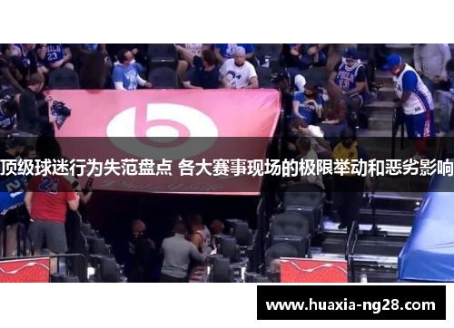 顶级球迷行为失范盘点 各大赛事现场的极限举动和恶劣影响 顶级球迷行为失范盘点 各大赛事现场的极限举动和恶劣影响