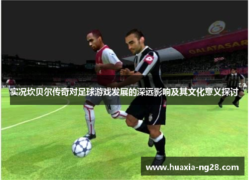 实况坎贝尔传奇对足球游戏发展的深远影响及其文化意义探讨
