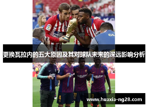更换瓦拉内的五大原因及其对球队未来的深远影响分析
