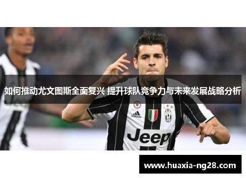 如何推动尤文图斯全面复兴 提升球队竞争力与未来发展战略分析 如何推动尤文图斯全面复兴 提升球队竞争力与未来发展战略分析