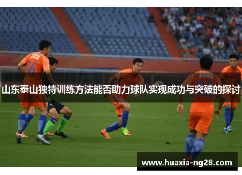 山东泰山独特训练方法能否助力球队实现成功与突破的探讨 山东泰山独特训练方法能否助力球队实现成功与突破的探讨