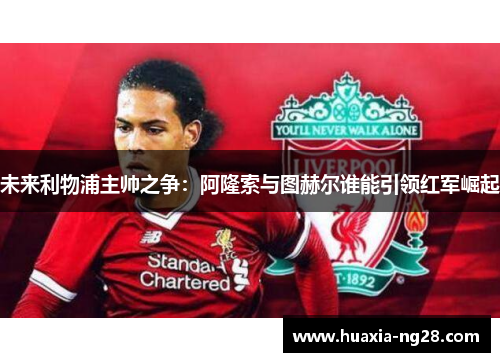 未来利物浦主帅之争：阿隆索与图赫尔谁能引领红军崛起