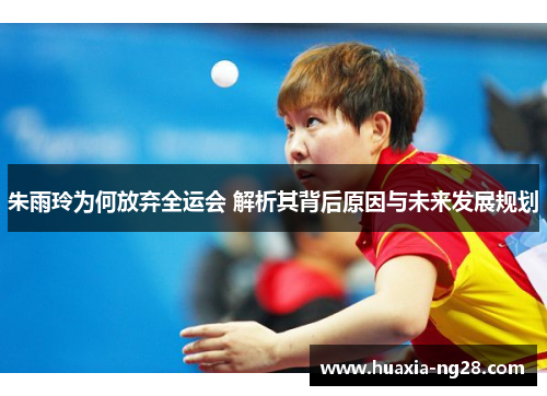 朱雨玲为何放弃全运会 解析其背后原因与未来发展规划