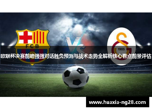 欧联杯决赛前瞻强强对话胜负预测与战术走势全解析核心看点前景评估