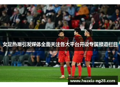 女足热潮引发媒体全面关注各大平台开设专属报道栏目