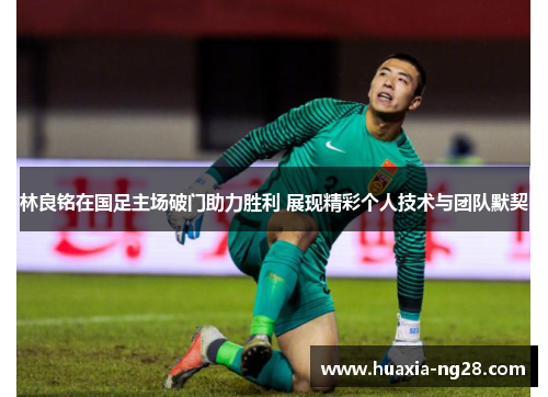 林良铭在国足主场破门助力胜利 展现精彩个人技术与团队默契