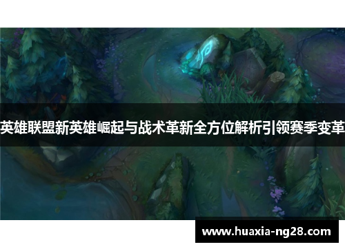 英雄联盟新英雄崛起与战术革新全方位解析引领赛季变革