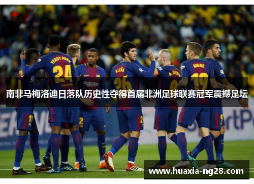 南非马梅洛迪日落队历史性夺得首届非洲足球联赛冠军震撼足坛