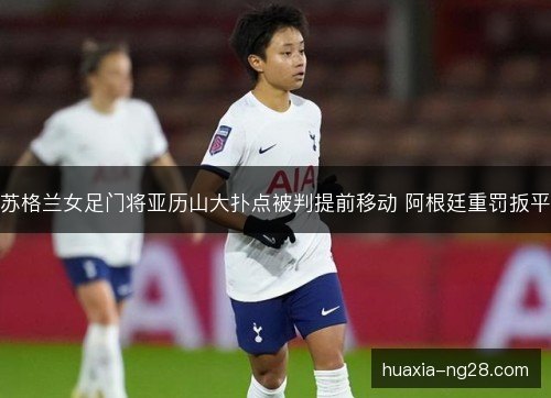苏格兰女足门将亚历山大扑点被判提前移动 阿根廷重罚扳平